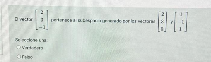 2 3 El vector pertenece al subespacio generado por los vectores 3 30 ) Seleccione una: O Verdadero O Falso