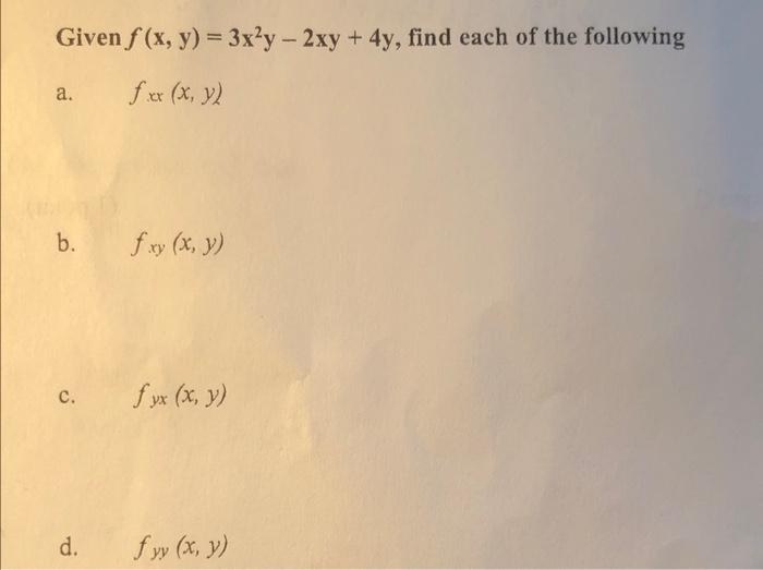 Given f (x, y) = 3x²y - 2xy + 4y, find each of the following fxx (x, y) a. b. fxy(x, y) c. fux (x, y) d. fyr (x, y)