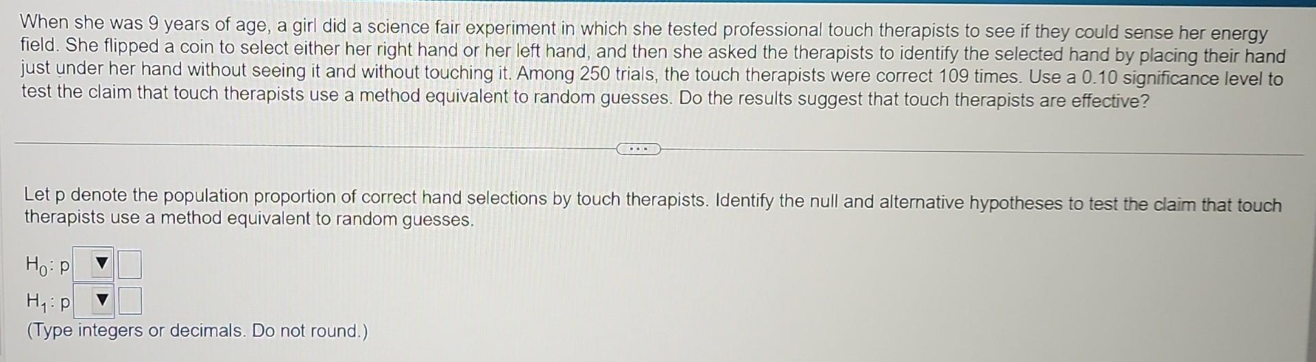 When she was 9 years of age, a girl did a science fair experiment in which she tested professional touch therapists to see if