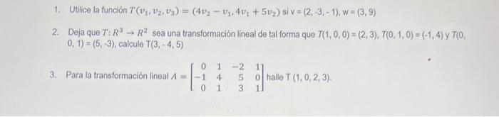 1. Utilice la función \( T\left(v_{1}, v_{2}, v_{3}\right)=\left(4 v_{2}-v_{1}, 4 v_{1}+5 v_{2}\right) \) si \( \mathrm{v}=(2