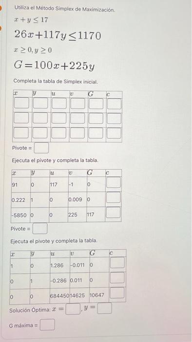 Utiliza el Método Simplex de Maximización. \[ \begin{array}{l} x+y \leq 17 \\ 26 x+117 y \leq 1170 \\ x \geq 0, y \geq 0 \\ G