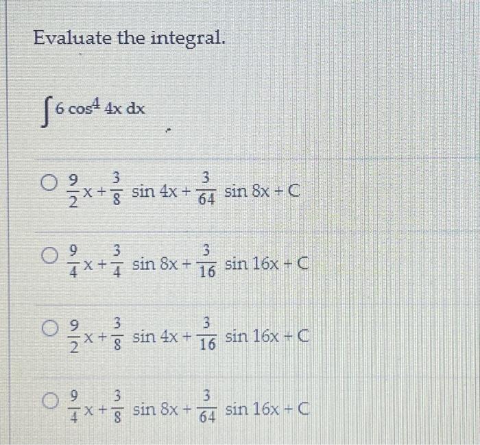 Evaluate the integral. \[ \int 6 \cos ^{4} 4 x d x \] \[ \frac{9}{2} x+\frac{3}{8} \sin 4 x+\frac{3}{64} \sin 8 x+C \] \[ \fr