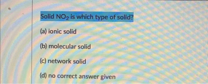 Solved Solid NO2 is which type of solid? (a) ionic solid (b) | Chegg.com
