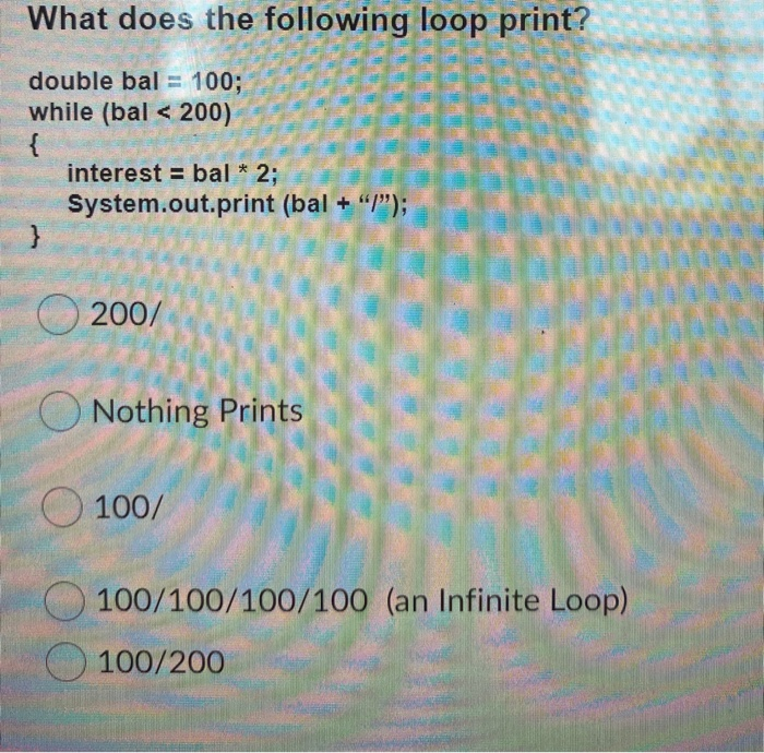 Solved What does the following loop print? double bal = 100; | Chegg.com