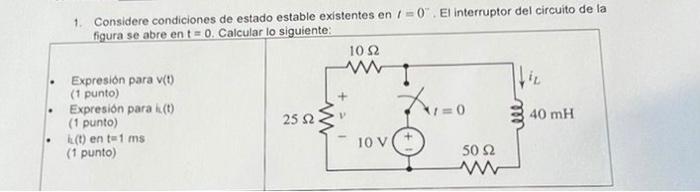 1. Considere condiciones de estado estable existentes en 1 =0. El interruptor del circuito de la figura se abre en t = 0. Ca