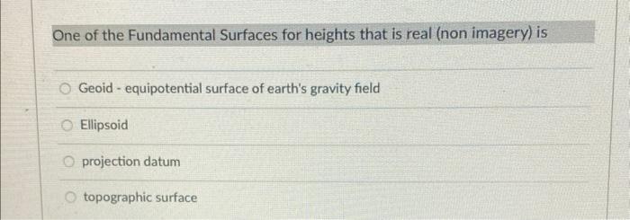 One of the Fundamental Surfaces for heights that is real (non imagery) is
Geoid - equipotential surface of earths gravity fi