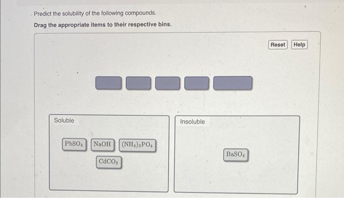 Predict the solubility of the following compounds.
Drag the appropriate items to their respective bins.
Soluble
PbSO4 NaOH (N