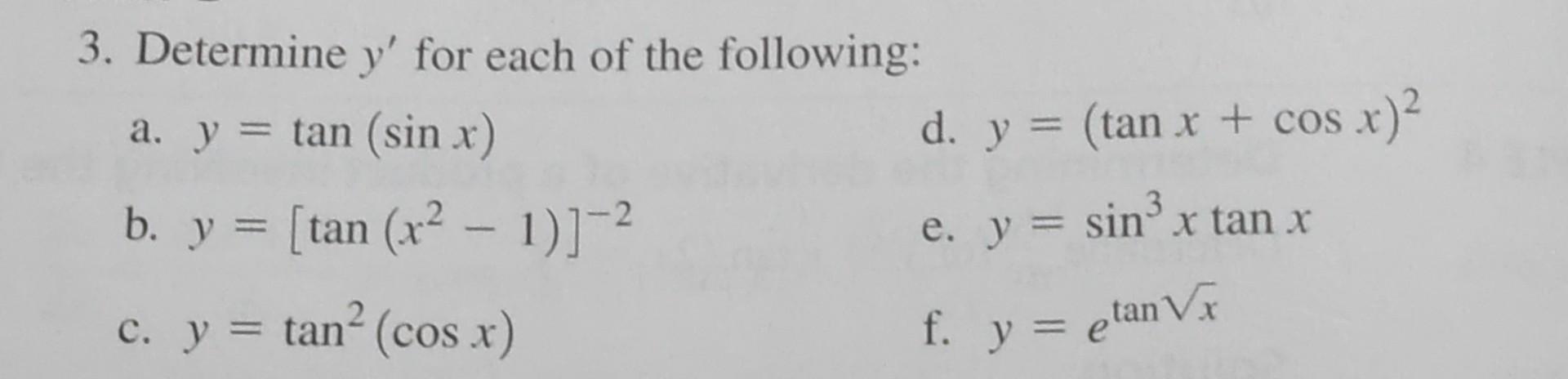 3. Determine \( y^{\prime} \) for each of the following: a. \( y=\tan (\sin x) \) d. \( y=(\tan x+\cos x)^{2} \) b. \( y=\lef