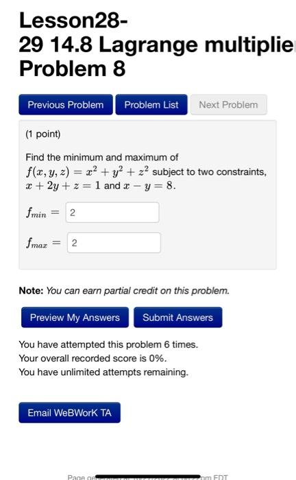 Lesson28-
29 14.8 Lagrange multiplie Problem 8
(1 point)
Find the minimum and maximum of \( f(x, y, z)=x^{2}+y^{2}+z^{2} \) s