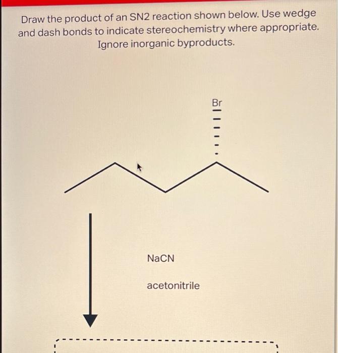 Draw the product of an SN2 reaction shown below. Use wedge
and dash bonds to indicate stereochemistry where appropriate.
Igno