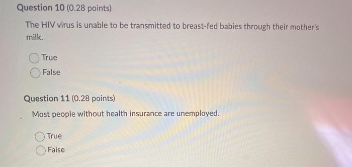 Question 10 (0.28 points) The HIV virus is unable to be transmitted to breast-fed babies through their mothers milk. True Fa