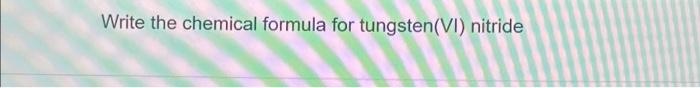 Solved Write the chemical formula for tungsten(VI) nitride | Chegg.com