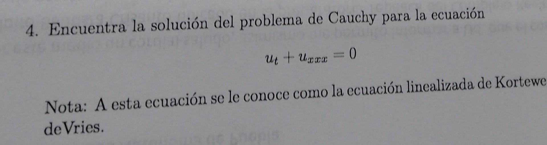 4. Encuentra la solución del problema de Cauchy para la ecuación \[ u_{t}+u_{x x x}=0 \] Nota: A esta ecuación se le conoce