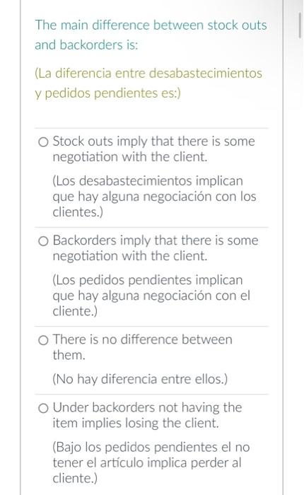 The main difference between stock outs and backorders is: (La diferencia entre desabastecimientos y pedidos pendientes es:)