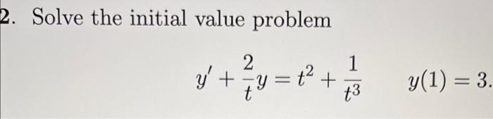 2. Solve the initial value problem \[ y^{\prime}+\frac{2}{t} y=t^{2}+\frac{1}{t^{3}} \quad y(1)=3 \]