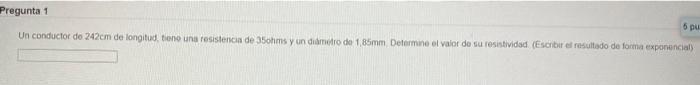 Ua conductor do \( 242 \mathrm{~cm} \) de longitud, tione una resistencia de 35 ohms y un didmedro de \( 1,85 \mathrm{~mm} \)