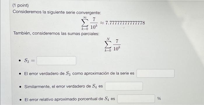 (1 point) Consideremos la siguiente serie convergente: \[ \sum_{k=0}^{\infty} \frac{7}{10^{k}} \approx 7.77777777777778 \] Ta