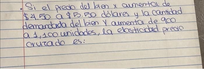 - Si el precia del bien \( x \) aumenta de \( \$ 4.50 \) a \$5.50 dálares y la cantidad demandada del bien y aumenta de 900 a