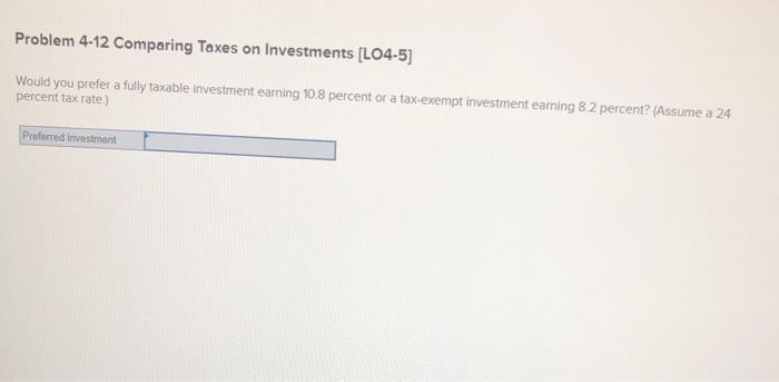 Problem 4-12 Comparing Taxes on Investments [LO4-5]
Would you prefer a fully taxable investment earning \( 10.8 \) percent or