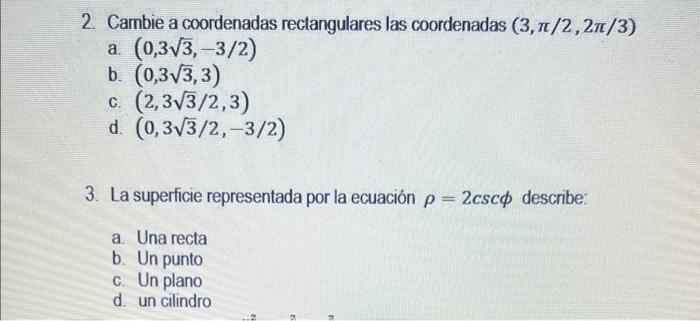 2. Cambie a coordenadas rectangulares las coordenadas \( (3, \pi / 2,2 \pi / 3) \) a. \( (0,3 \sqrt{3},-3 / 2) \) b. \( (0,3