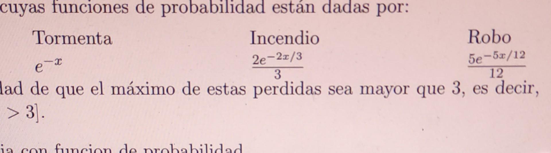 cuyas funciones de probabilidad están dadas por: Tormenta \( e^{-x} \) Incendio \( \frac{2 e^{-2 x / 3}}{3} \) Robo \( \frac{