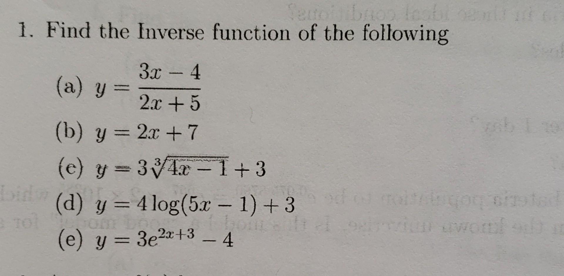 1. Find the Inverse function of the following (a) \( y=\frac{3 x-4}{2 x+5} \) (b) \( y=2 x+7 \) (e) \( y=3 \sqrt[3]{4 x-1}+3