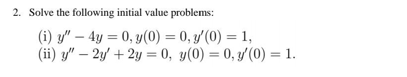 2. Solve the following initial value problems: - = = (i) y – 4y = 0, y(0) = 0, y(0) = 1, (ii) y – 2y + 2y = 0, y(0) = 0,