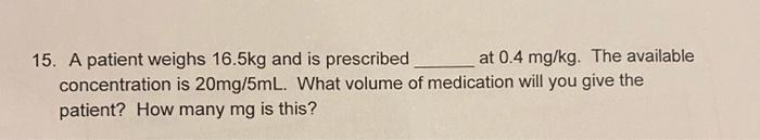 15. A patient weighs 16.5kg and is prescribed at 0.4 mg/kg. The available concentration is 20mg/5mL. What volume of medicatio