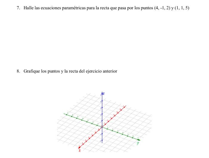 7. Halle las ecuaciones paramétricas para la recta que pasa por los puntos \( (4,-1,2) \) y \( (1,1,5) \) 8. Grafique los pun