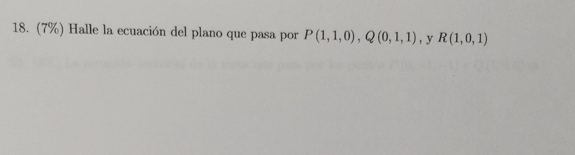 18. (7\%) Halle la ecuación del plano que pasa por \( P(1,1,0), Q(0,1,1) \), y \( R(1,0,1) \)