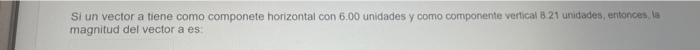 Si un vector a tiene como componete horizontal con \( 6.00 \) unidades y como componente verical B 21 unidades, entonces, la