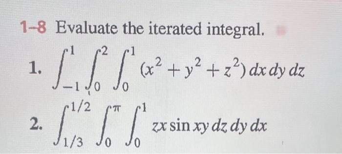 1-8 Evaluate the iterated integral.
1. \( \int_{-1}^{1} \int_{0}^{2} \int_{0}^{1}\left(x^{2}+y^{2}+z^{2}\right) d x d y d z \