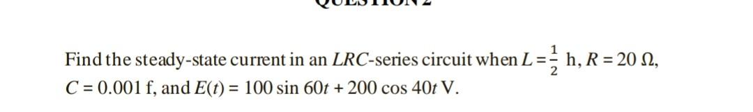 Find the steady-state current in an LRC-series circuit when L = h, R = 20 N,
2
C = 0.001 f, and E(t) = 100 sin 60t +200 cos 4