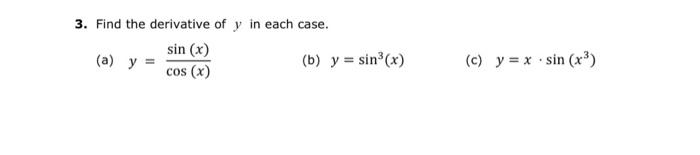 3. Find the derivative of \( y \) in each case. (a) \( y=\frac{\sin (x)}{\cos (x)} \) (b) \( y=\sin ^{3}(x) \) (c) \( y=x \cd