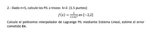 2.- Dado \( \mathrm{n}=5 \), calcule los PIL a trozos \( \mathrm{k}=2 \). (1.5 puntos) \[ f(x)=\frac{2}{1+4 x^{2}} \text { en