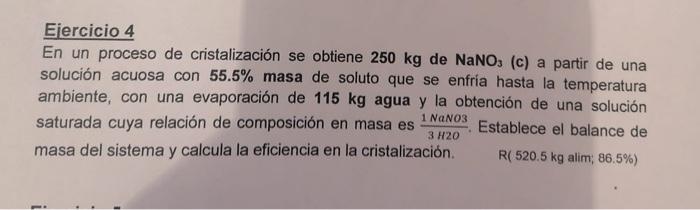 Ejercicio 4 En un proceso de cristalización se obtiene \( 250 \mathrm{~kg} \) de \( \mathrm{NaNO}_{3} \) (c) a partir de una