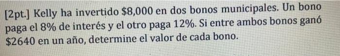 [2pt.] Kelly ha invertido $8,000 en dos bonos municipales. Un bono paga el 8% de interés y el otro paga 12%. Si entre ambos b