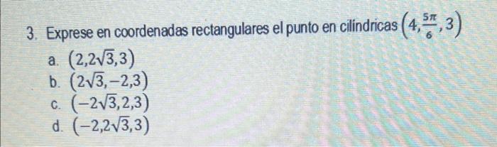 3. Exprese en coordenadas rectangulares el punto en cilindricas \( \left(4, \frac{5 \pi}{6}, 3\right) \) a. \( (2,2 \sqrt{3},