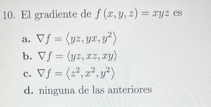 0 . El gradiente de \( f(x, y, z)=x y z \) es a. \( \nabla f=\left\langle y z, y x, y^{2}\right\rangle \) b. \( \nabla f=\lan