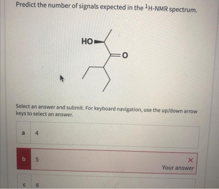 Predict the number of signals expected in the \( { }^{1} \mathrm{H}-\mathrm{NMR} \) spectrum.
Select an answer and submit. Fo