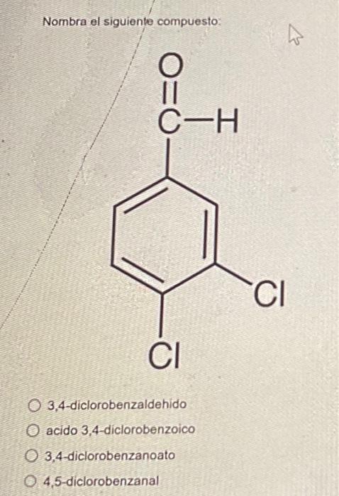 Nombra el siguiente compuesto: 3.4-diclorobenzaldehido acido 3.4-diclorobenzoico 3,4-diclorobenzanoato 4,5-diclorobenzanal