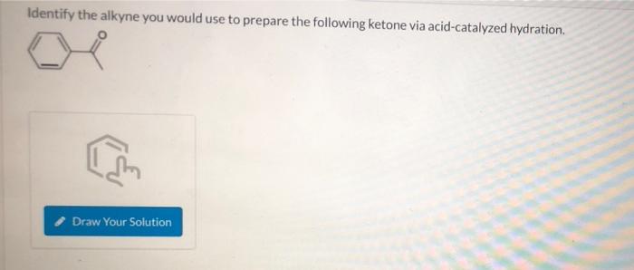 Identify the alkyne you would use to prepare the following ketone via acid-catalyzed hydration.
Draw Your Solution