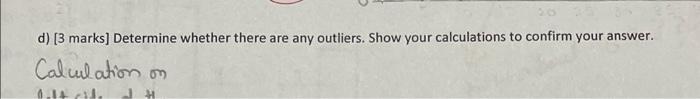 d) [3 marks) Determine whether there are any outliers. Show your calculations to confirm your answer.
Calculation on
6.14 1.
