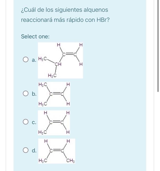 ¿Cuál de los siguientes alquenos reaccionará más rápido con \( \mathrm{HBr} \) ? Select one: a b. c. d.