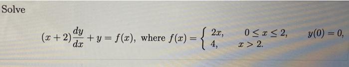 Solve \[ (x+2) \frac{d y}{d x}+y=f(x), \text { where } f(x)=\left\{\begin{array}{ll} 2 x, & 0 \leq x \leq 2, \\ 4, & x>2 \end