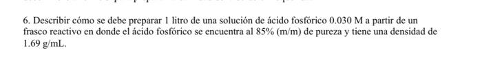 6. Describir cómo se debe preparar 1 litro de una solución de ácido fosfórico \( 0.030 \mathrm{M} \) a partir de un frasco re