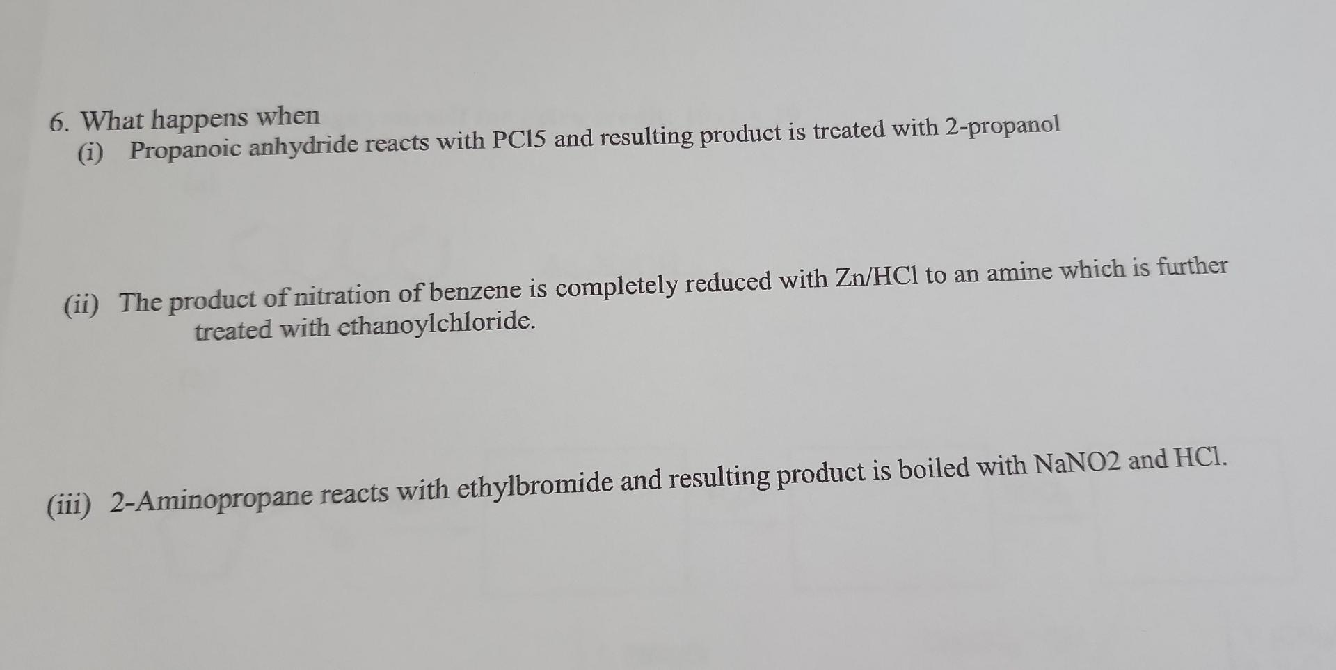 6. What happens when
(i) Propanoic anhydride reacts with PCl5 and resulting product is treated with 2-propanol
(ii) The produ