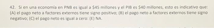 42. Si en una economia en PNB es igual a \( \$ 45 \) millones y el PIB es \( \$ 40 \) millones, esto es indicativo que: (A) e