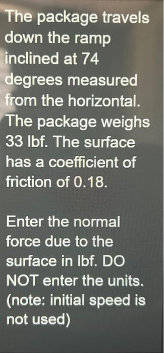 The package travels down the ramp inclined at 74 degrees measured from the horizontal. The package weighs \( 33 \mathrm{lbf}