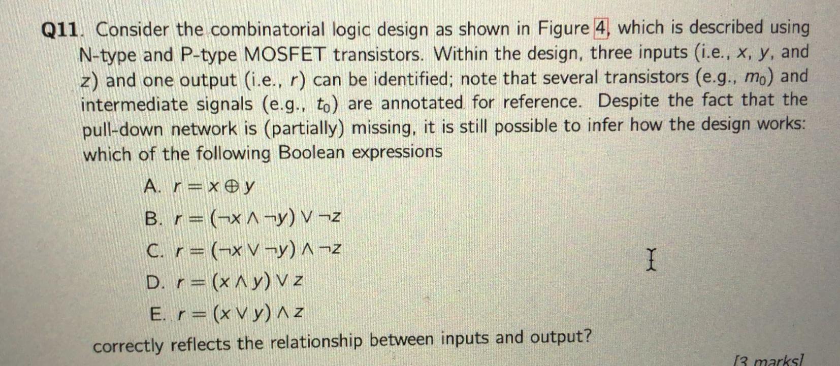 Q11. Consider the combinatorial logic design as shown in Figure 4 , which is described using N-type and P-type MOSFET transis